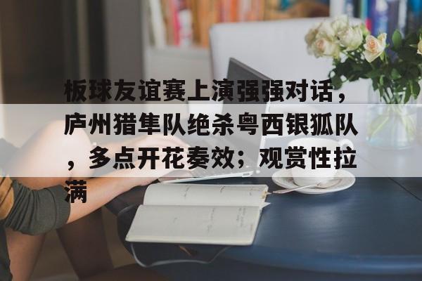 板球友谊赛上演强强对话，庐州猎隼队绝杀粤西银狐队，多点开花奏效；观赏性拉满的简单介绍
