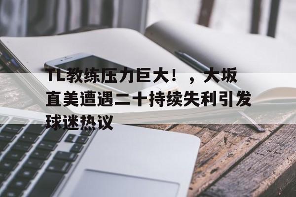 关于TL教练压力巨大！，大坂直美遭遇二十持续失利引发球迷热议的信息
